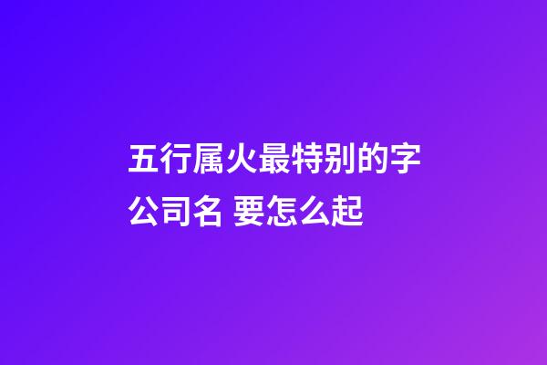 五行属火最特别的字公司名 要怎么起-第1张-公司起名-玄机派